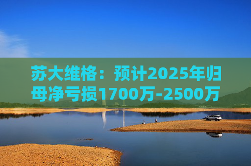 苏大维格：预计2025年归母净亏损1700万-2500万元