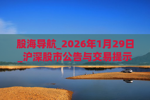 股海导航_2026年1月29日_沪深股市公告与交易提示