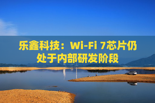 乐鑫科技：Wi-Fi 7芯片仍处于内部研发阶段  第1张