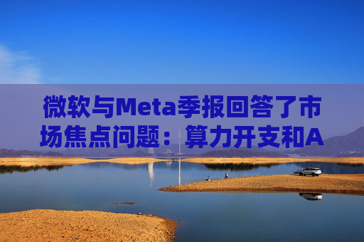 微软与Meta季报回答了市场焦点问题：算力开支和AI需求，都很强！