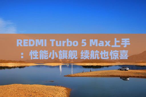 REDMI Turbo 5 Max上手：性能小旗舰 续航也惊喜