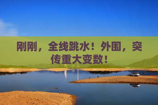 刚刚，全线跳水！外围，突传重大变数！