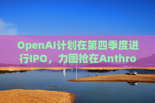 OpenAI计划在第四季度进行IPO，力图抢在Anthropic之前上市