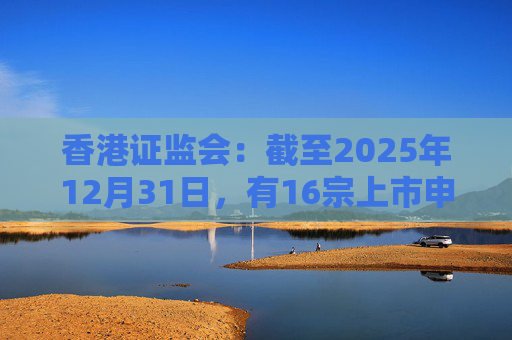 香港证监会：截至2025年12月31日，有16宗上市申请的审理流程已暂停