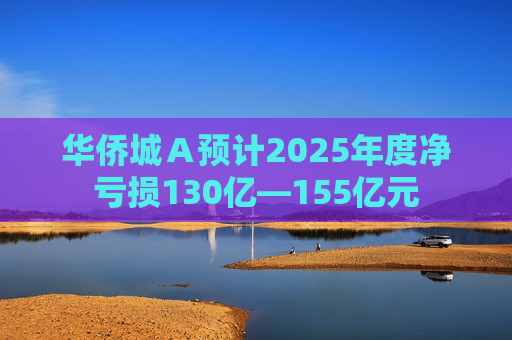 华侨城Ａ预计2025年度净亏损130亿—155亿元
