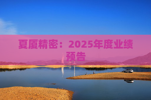 夏厦精密：2025年度业绩预告