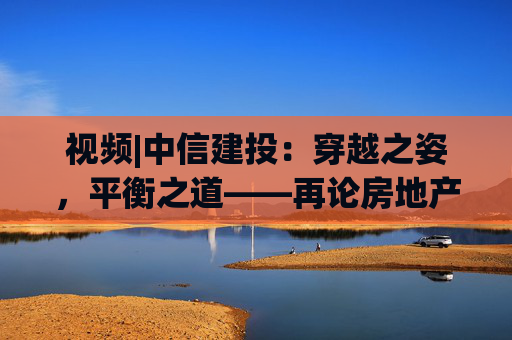 视频|中信建投：穿越之姿，平衡之道——再论房地产新发展模式