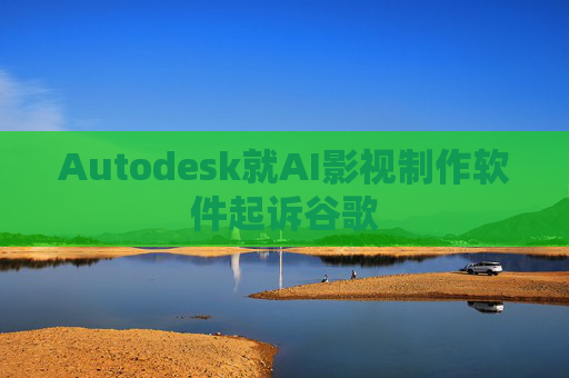 Autodesk就AI影视制作软件起诉谷歌