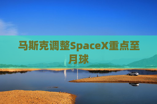 马斯克调整SpaceX重点至月球