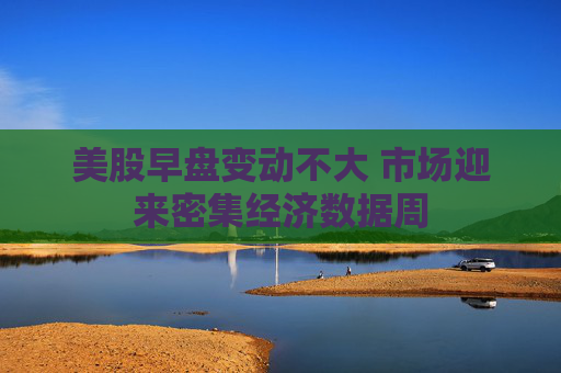 美股早盘变动不大 市场迎来密集经济数据周
