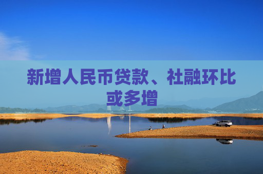 新增人民币贷款、社融环比或多增