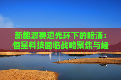 新能源赛道光环下的暗涌：恒星科技面临战略聚焦与经营韧性双重考题
