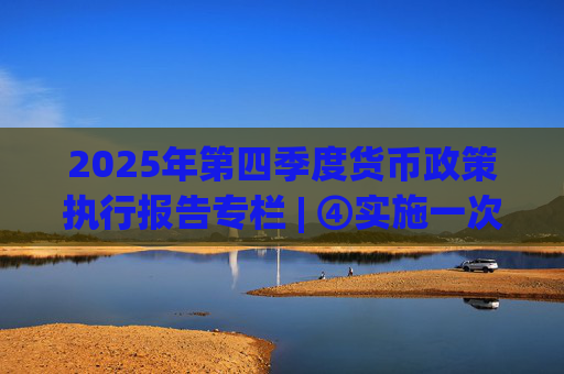 2025年第四季度货币政策执行报告专栏 | ④实施一次性信用修复政策 支持个人高效便捷重塑信用