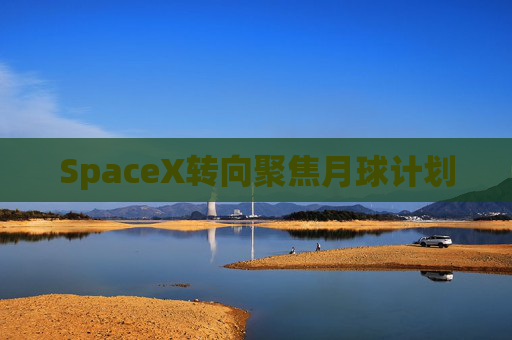 SpaceX转向聚焦月球计划