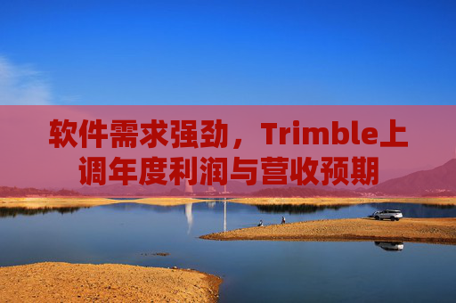 软件需求强劲，Trimble上调年度利润与营收预期