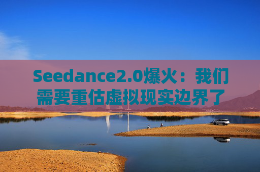 Seedance2.0爆火：我们需要重估虚拟现实边界了