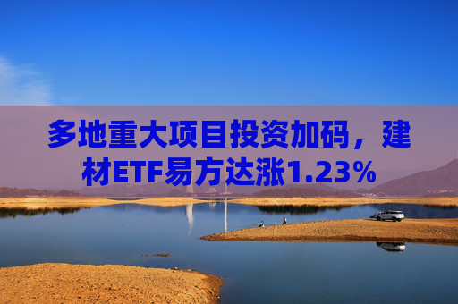 多地重大项目投资加码，建材ETF易方达涨1.23%