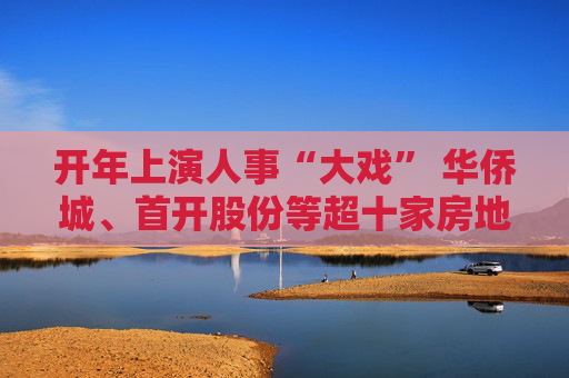 开年上演人事“大戏” 华侨城、首开股份等超十家房地产公司高层变动