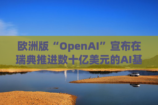欧洲版“OpenAI”宣布在瑞典推进数十亿美元的AI基础设施建设