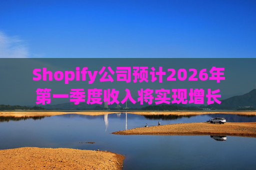 Shopify公司预计2026年第一季度收入将实现增长