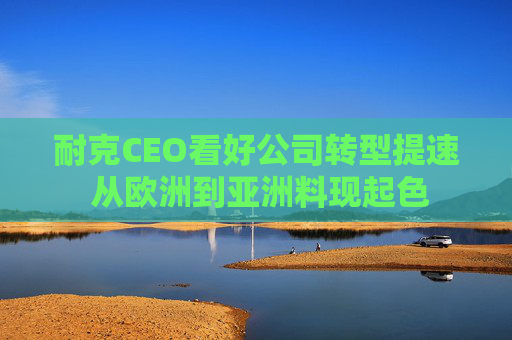 耐克CEO看好公司转型提速 从欧洲到亚洲料现起色
