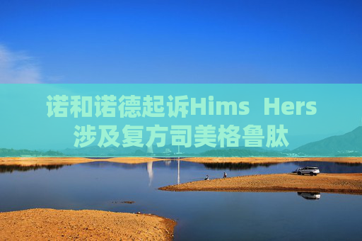 诺和诺德起诉Hims  Hers涉及复方司美格鲁肽