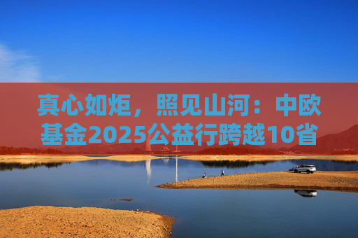 真心如炬，照见山河：中欧基金2025公益行跨越10省20城