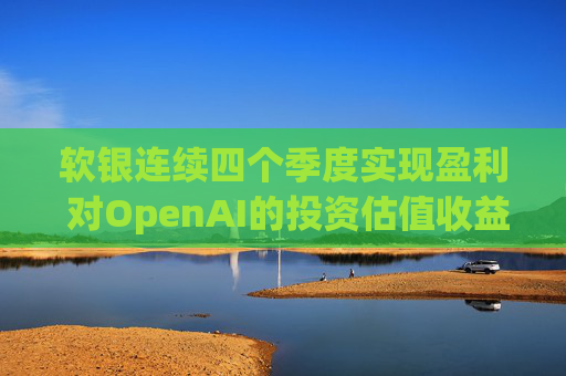 软银连续四个季度实现盈利 对OpenAI的投资估值收益带来提振