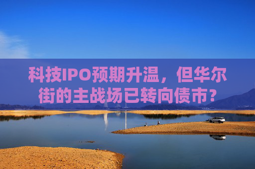科技IPO预期升温，但华尔街的主战场已转向债市？