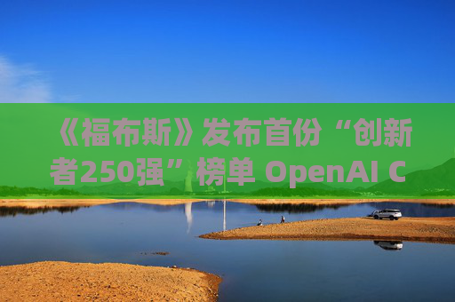 《福布斯》发布首份“创新者250强”榜单 OpenAI CEO排名第6