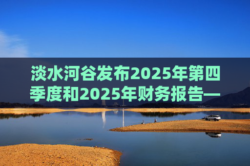 淡水河谷发布2025年第四季度和2025年财务报告——交付强劲业绩，达到或超出所有指导目标