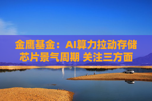 金鹰基金：AI算力拉动存储芯片景气周期 关注三方面防范风险