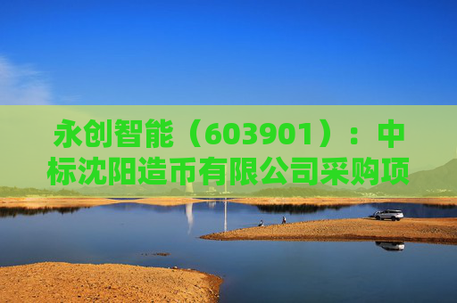永创智能（603901）：中标沈阳造币有限公司采购项目，中标金额为312.00万元