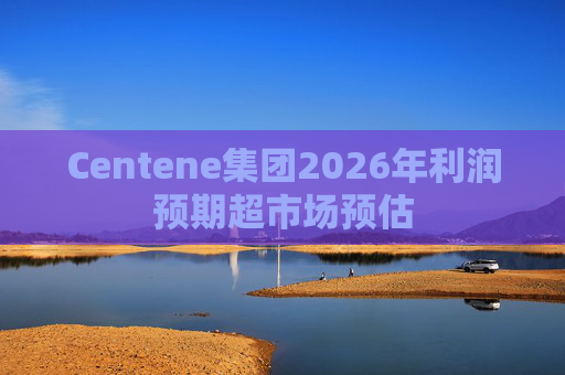 Centene集团2026年利润预期超市场预估