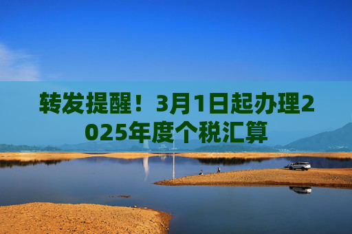 转发提醒！3月1日起办理2025年度个税汇算
