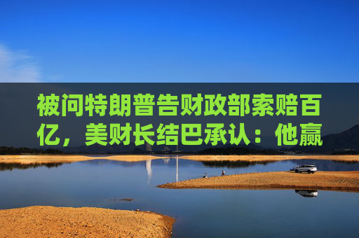 被问特朗普告财政部索赔百亿，美财长结巴承认：他赢了就纳税人买单