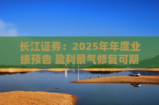 长江证券：2025年年度业绩预告 盈利景气修复可期