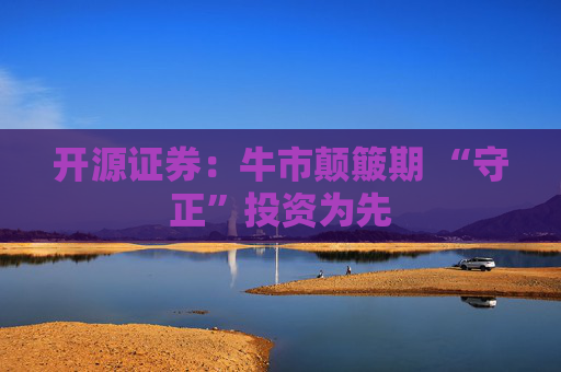 开源证券：牛市颠簸期 “守正”投资为先