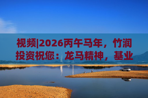 视频|2026丙午马年，竹润投资祝您：龙马精神，基业长青！马到成功，财源广进！