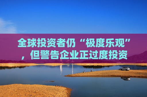 全球投资者仍“极度乐观”，但警告企业正过度投资