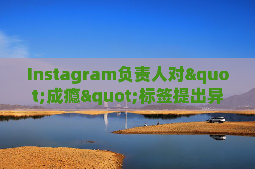 Instagram负责人对"成瘾"标签提出异议