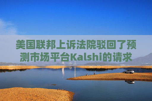 美国联邦上诉法院驳回了预测市场平台Kalshi的请求