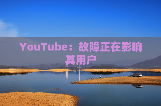 YouTube：故障正在影响其用户