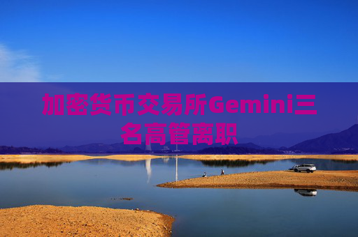 加密货币交易所Gemini三名高管离职