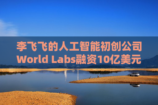李飞飞的人工智能初创公司World Labs融资10亿美元  第1张