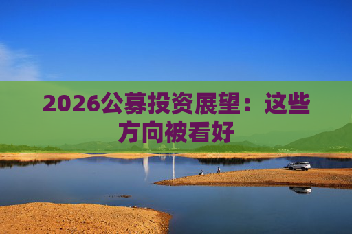 2026公募投资展望：这些方向被看好