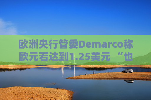 欧洲央行管委Demarco称欧元若达到1.25美元 “也并非世界末日”