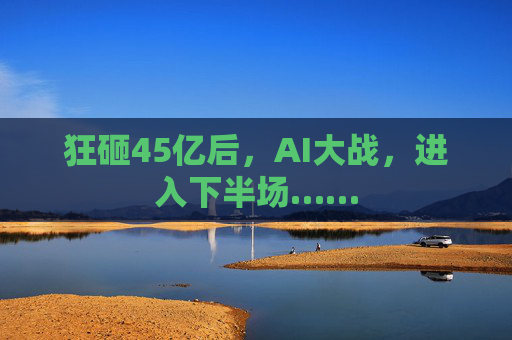 狂砸45亿后，AI大战，进入下半场……