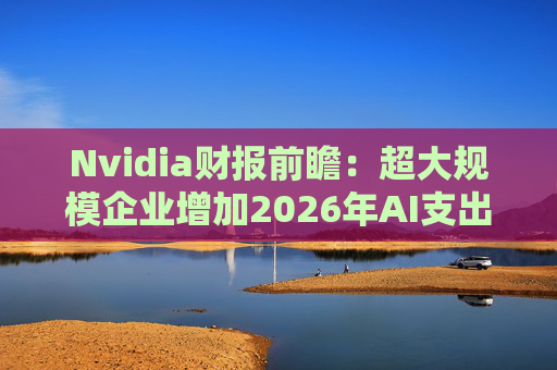 Nvidia财报前瞻：超大规模企业增加2026年AI支出
