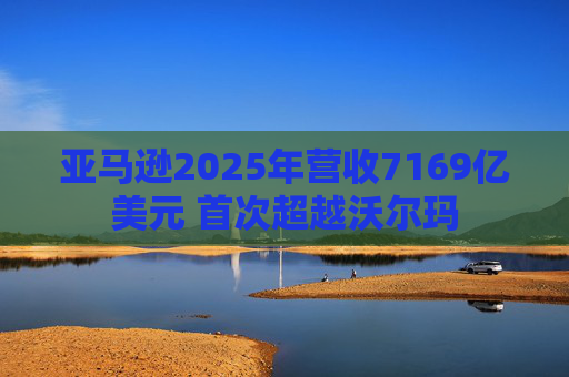 亚马逊2025年营收7169亿美元 首次超越沃尔玛